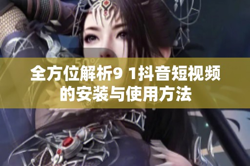 全方位解析9 1抖音短视频的安装与使用方法