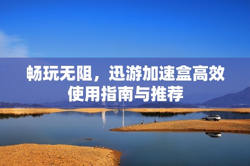 畅玩无阻，迅游加速盒高效使用指南与推荐