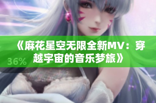 《麻花星空无限全新MV：穿越宇宙的音乐梦旅》