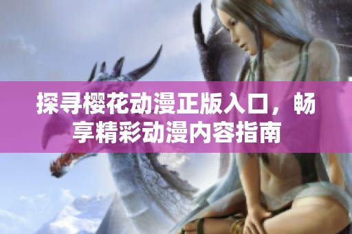 探寻樱花动漫正版入口，畅享精彩动漫内容指南