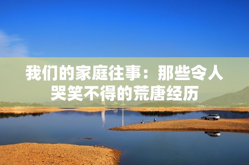 我们的家庭往事：那些令人哭笑不得的荒唐经历
