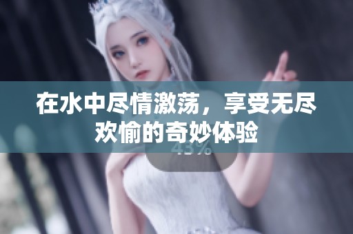 在水中尽情激荡，享受无尽欢愉的奇妙体验