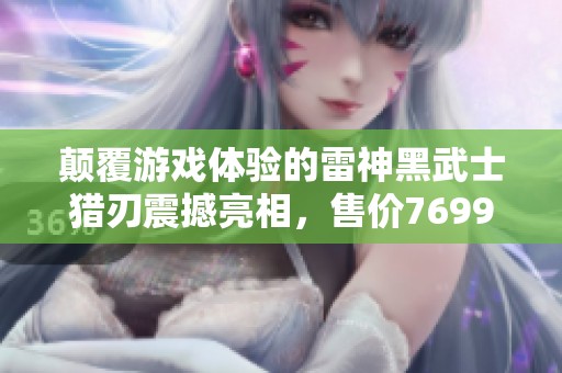 颠覆游戏体验的雷神黑武士猎刃震撼亮相，售价7699元值得期待