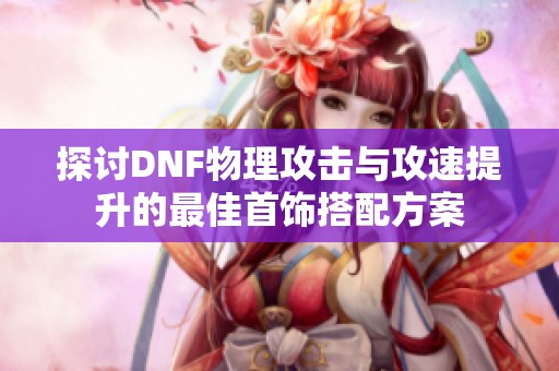 探讨DNF物理攻击与攻速提升的最佳首饰搭配方案