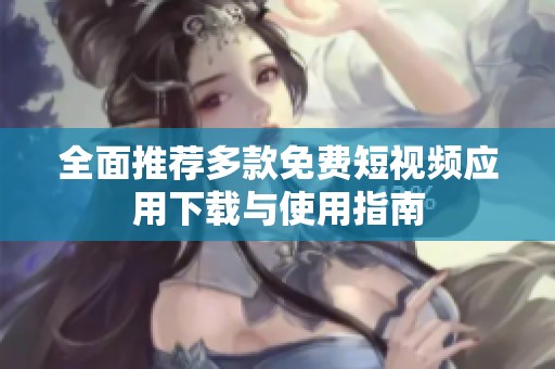 全面推荐多款免费短视频应用下载与使用指南