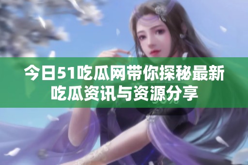 今日51吃瓜网带你探秘最新吃瓜资讯与资源分享