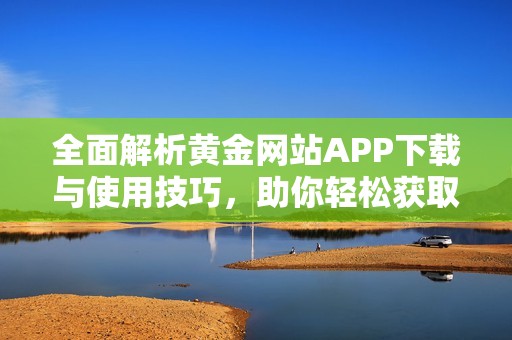 全面解析黄金网站APP下载与使用技巧，助你轻松获取资源