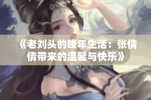 《老刘头的晚年生活：张倩倩带来的温馨与快乐》