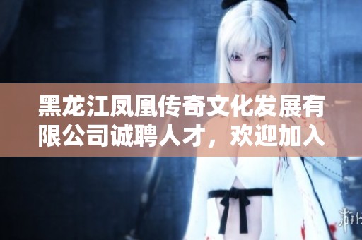 黑龙江凤凰传奇文化发展有限公司诚聘人才，欢迎加入我们的团队