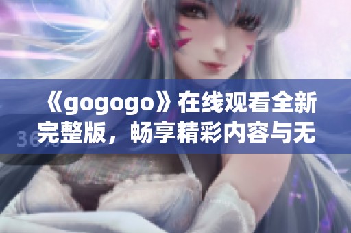 《gogogo》在线观看全新完整版，畅享精彩内容与无限乐趣