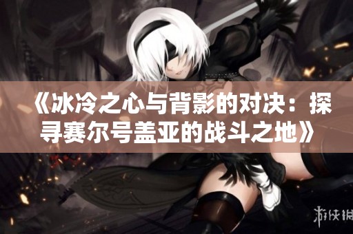 《冰冷之心与背影的对决：探寻赛尔号盖亚的战斗之地》