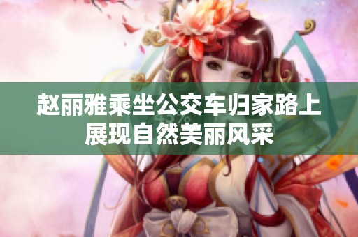 赵丽雅乘坐公交车归家路上展现自然美丽风采