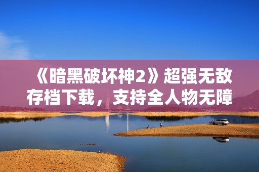 《暗黑破坏神2》超强无敌存档下载，支持全人物无障碍通关