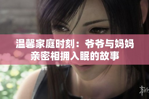 温馨家庭时刻：爷爷与妈妈亲密相拥入眠的故事