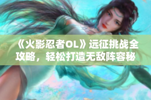 《火影忍者OL》远征挑战全攻略，轻松打造无敌阵容秘籍