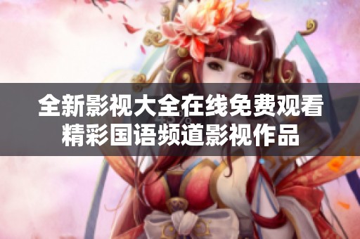 全新影视大全在线免费观看精彩国语频道影视作品