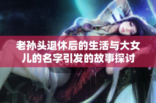 老孙头退休后的生活与大女儿的名字引发的故事探讨