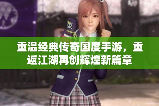 重温经典传奇国度手游，重返江湖再创辉煌新篇章