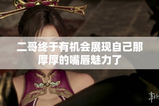 二哥终于有机会展现自己那厚厚的嘴唇魅力了