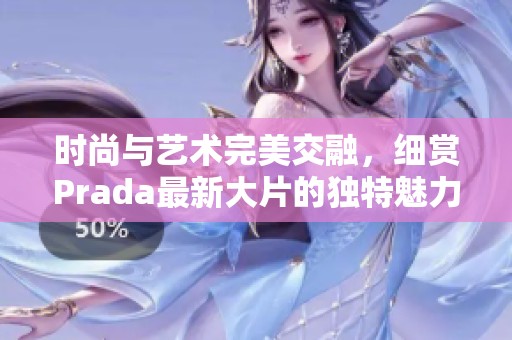 时尚与艺术完美交融，细赏Prada最新大片的独特魅力