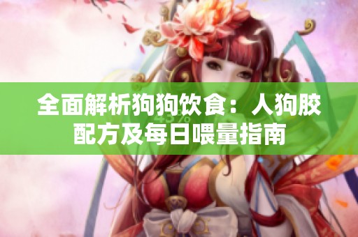全面解析狗狗饮食：人狗胶配方及每日喂量指南