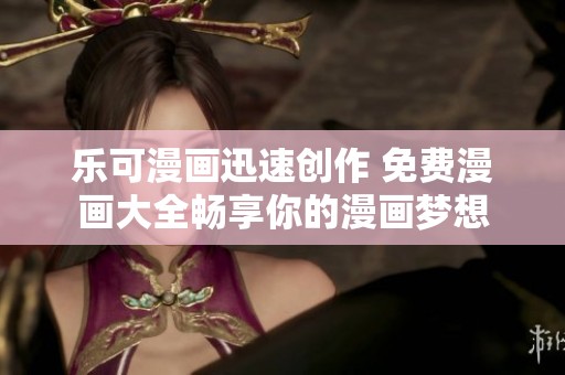 乐可漫画迅速创作 免费漫画大全畅享你的漫画梦想