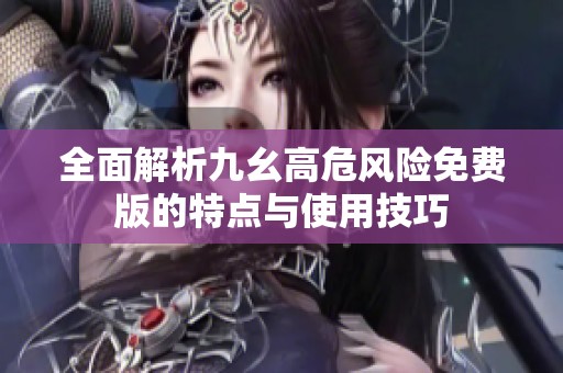全面解析九幺高危风险免费版的特点与使用技巧
