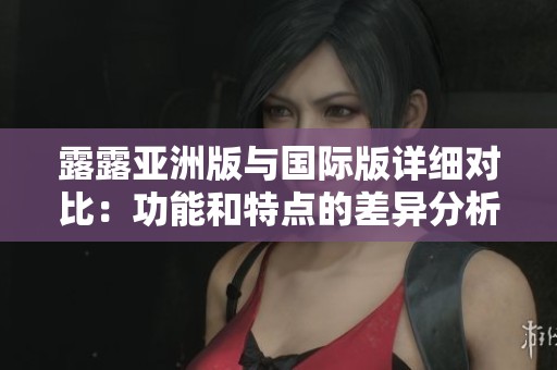 露露亚洲版与国际版详细对比：功能和特点的差异分析