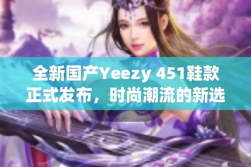 全新国产Yeezy 451鞋款正式发布，时尚潮流的新选择