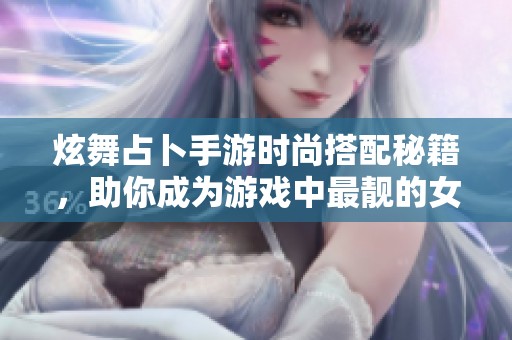 炫舞占卜手游时尚搭配秘籍，助你成为游戏中最靓的女神