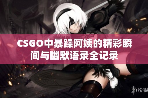 CSGO中暴躁阿姨的精彩瞬间与幽默语录全记录