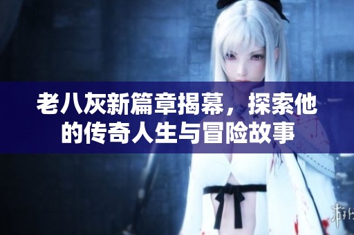 老八灰新篇章揭幕，探索他的传奇人生与冒险故事