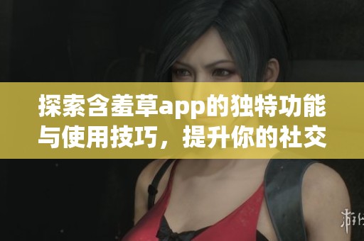 探索含羞草app的独特功能与使用技巧，提升你的社交体验