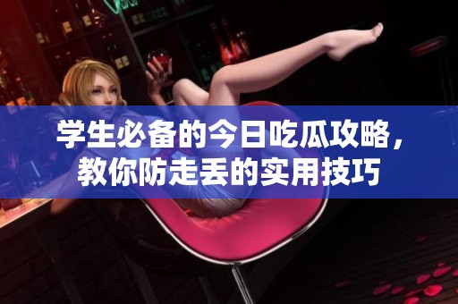 学生必备的今日吃瓜攻略，教你防走丢的实用技巧