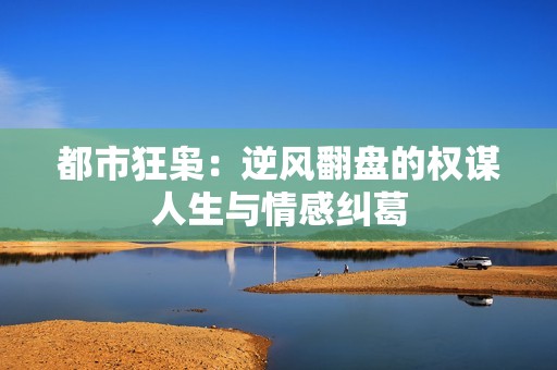 都市狂枭：逆风翻盘的权谋人生与情感纠葛