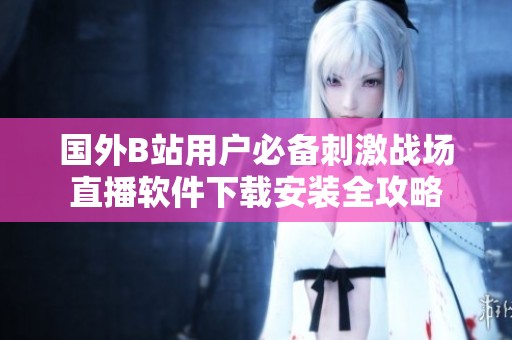 国外B站用户必备刺激战场直播软件下载安装全攻略