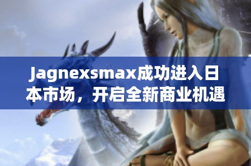 Jagnexsmax成功进入日本市场，开启全新商业机遇与挑战
