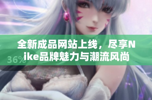 全新成品网站上线，尽享Nike品牌魅力与潮流风尚
