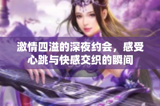 激情四溢的深夜约会，感受心跳与快感交织的瞬间