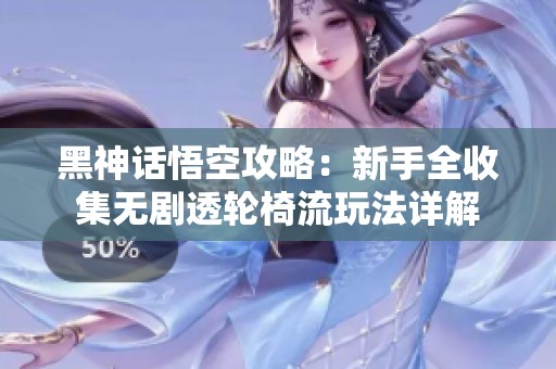 黑神话悟空攻略：新手全收集无剧透轮椅流玩法详解