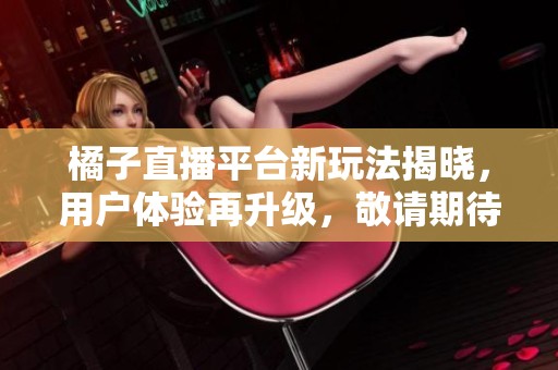 橘子直播平台新玩法揭晓，用户体验再升级，敬请期待！