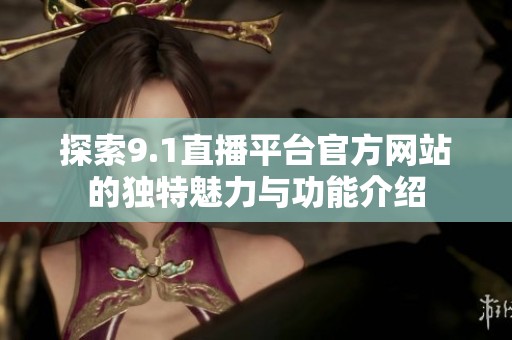 探索9.1直播平台官方网站的独特魅力与功能介绍