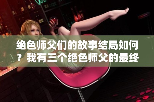 绝色师父们的故事结局如何？我有三个绝色师父的最终情节揭秘