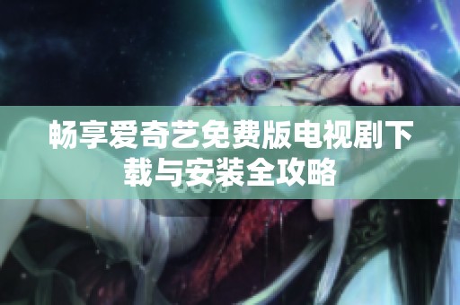畅享爱奇艺免费版电视剧下载与安装全攻略