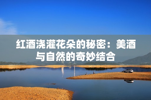 红酒浇灌花朵的秘密：美酒与自然的奇妙结合