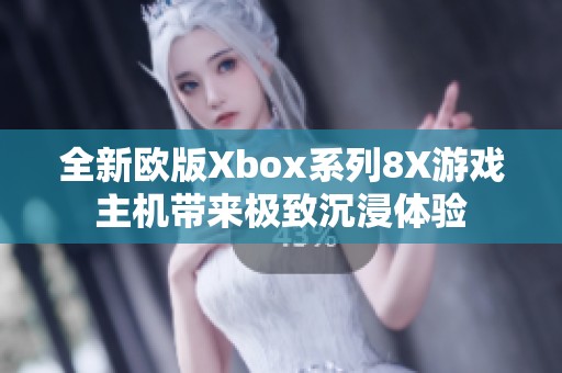 全新欧版Xbox系列8X游戏主机带来极致沉浸体验