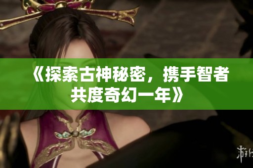 《探索古神秘密，携手智者共度奇幻一年》