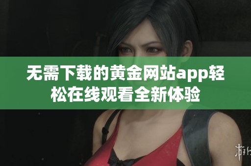 无需下载的黄金网站app轻松在线观看全新体验