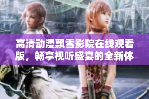 高清动漫飘雪影院在线观看版，畅享视听盛宴的全新体验