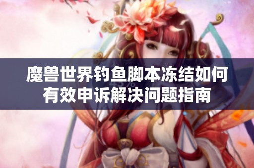 魔兽世界钓鱼脚本冻结如何有效申诉解决问题指南